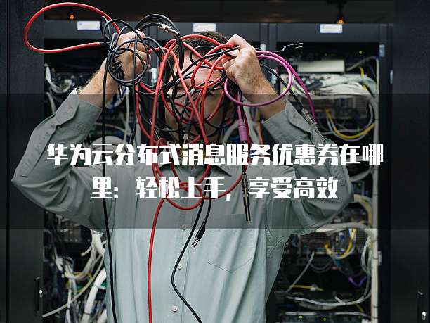 华为云分布式消息服务优惠券在哪里:轻松上手,享受高效