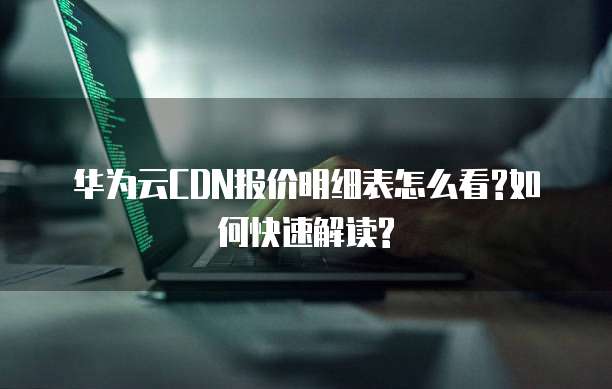 华为云CDN报价明细表怎么看?如何快速解读?
