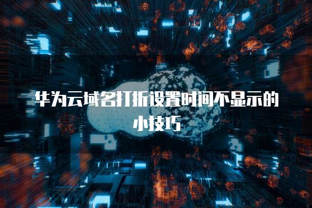 华为云域名打折设置时间不显示的小技巧
