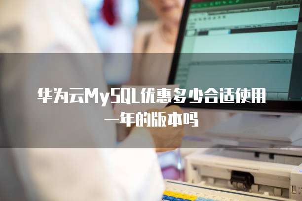 华为云MySQL优惠多少合适使用一年的版本吗