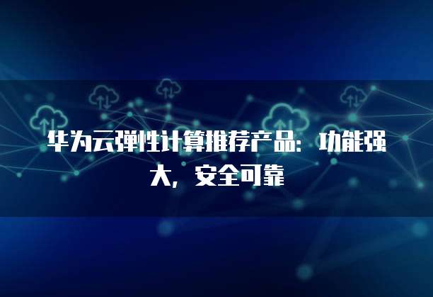 华为云弹性计算推荐产品:功能强大,安全可靠