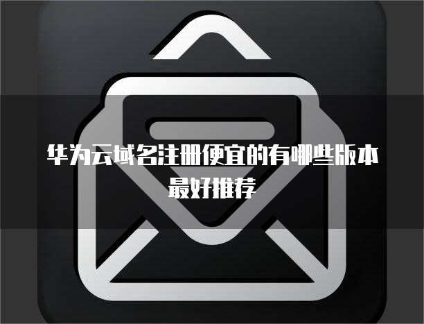 华为云域名注册便宜的有哪些版本最好推荐