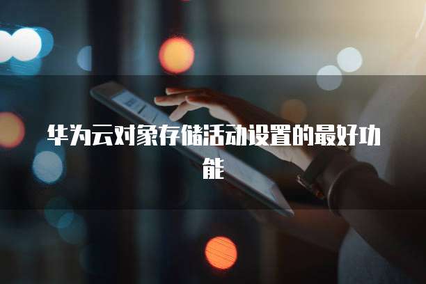 华为云对象存储活动设置的最好功能