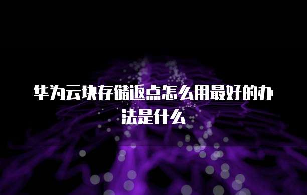 华为云块存储返点怎么用最好的办法是什么