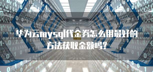 华为云mysql代金券怎么用最好的方法获取金额吗?