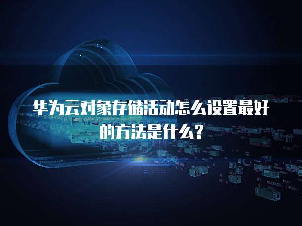 华为云对象存储活动怎么设置最好的方法是什么?