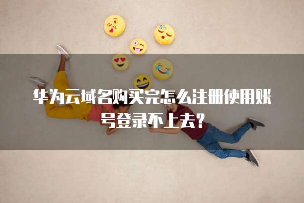 华为云域名购买完怎么注册使用账号登录不上去?