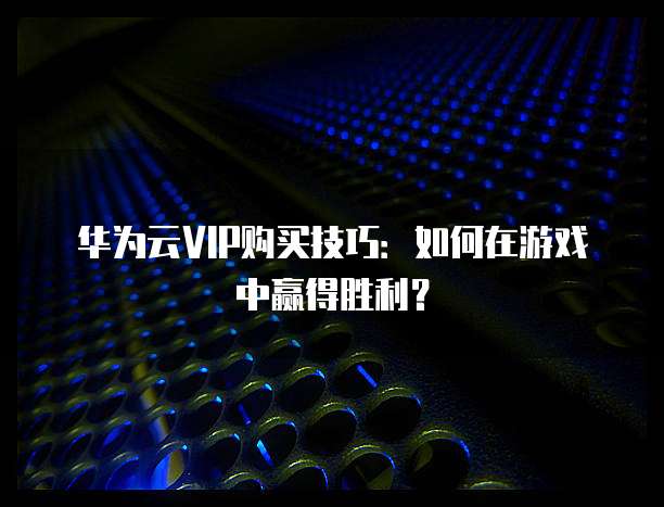 华为云VIP购买技巧:如何在游戏中赢得胜利?