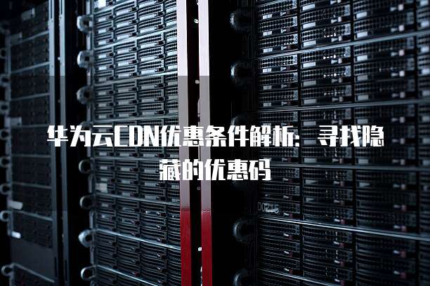华为云CDN优惠条件解析:寻找隐藏的优惠码