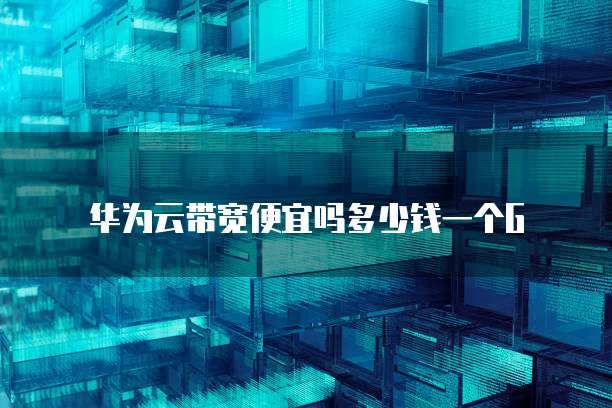 华为云带宽便宜吗多少钱一个G