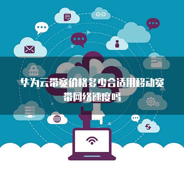 华为云带宽价格多少合适用移动宽带网络速度吗