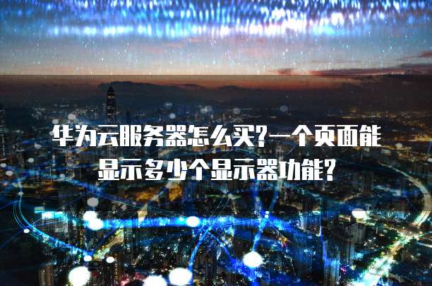 华为云服务器怎么买?一个页面能显示多少个显示器功能?