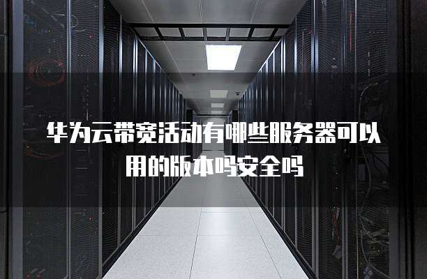华为云带宽活动有哪些服务器可以用的版本吗安全吗