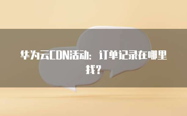 华为云CDN活动:订单记录在哪里找?