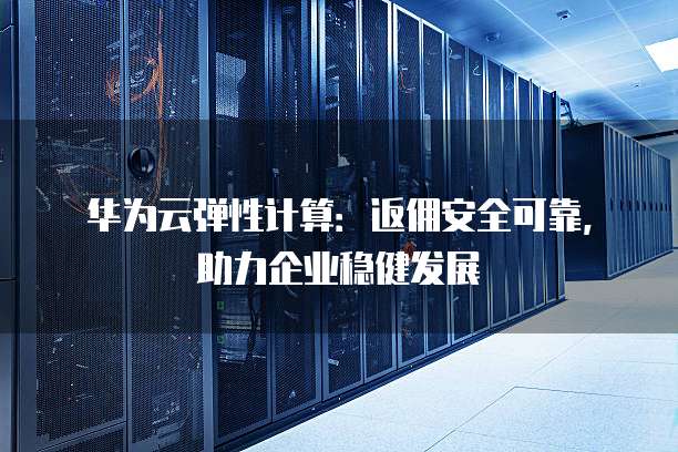 华为云弹性计算:返佣安全可靠,助力企业稳健发展