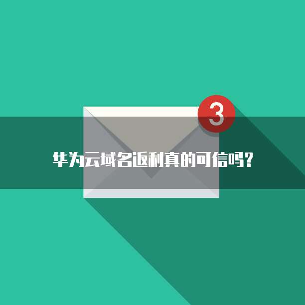 华为云域名返利真的可信吗?
