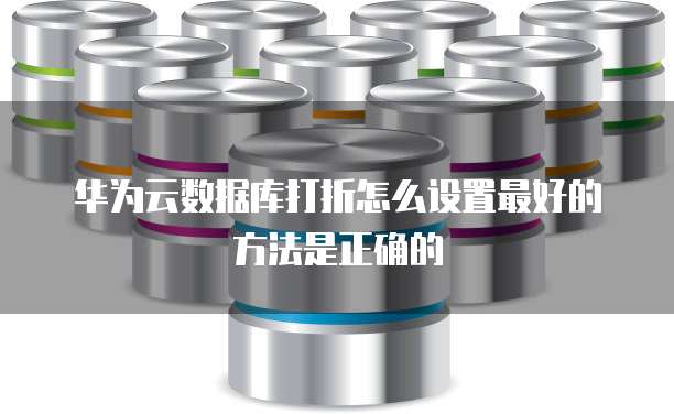 华为云数据库打折怎么设置最好的方法是正确的