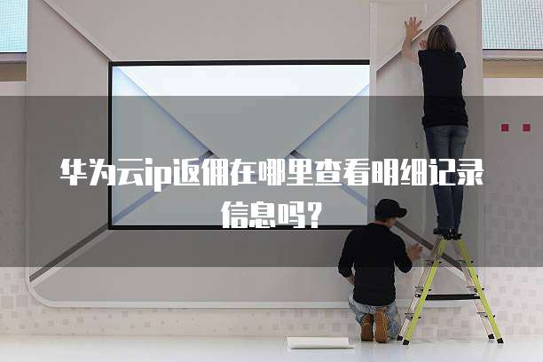 华为云ip返佣在哪里查看明细记录信息吗？