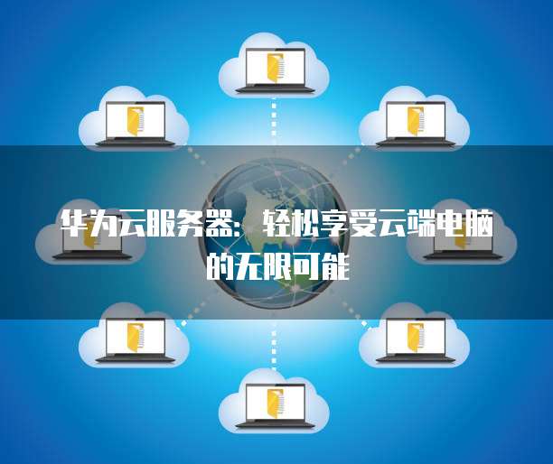 华为云服务器:轻松享受云端电脑的无限可能