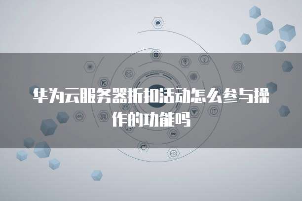华为云服务器折扣活动怎么参与操作的功能吗