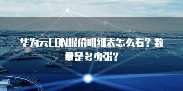 华为云CDN报价明细表怎么看?数量是多少张?