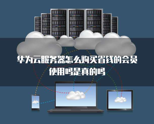 华为云服务器怎么购买省钱的会员使用吗是真的吗