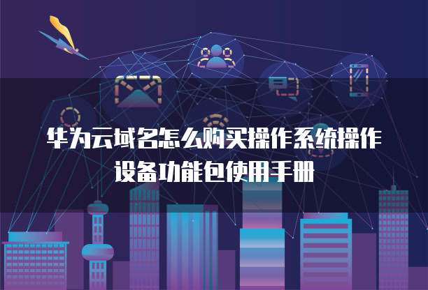 华为云域名怎么购买操作系统操作设备功能包使用手册
