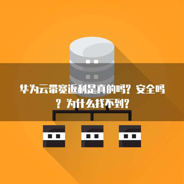 华为云带宽返利是真的吗? 安全吗? 为什么找不到?