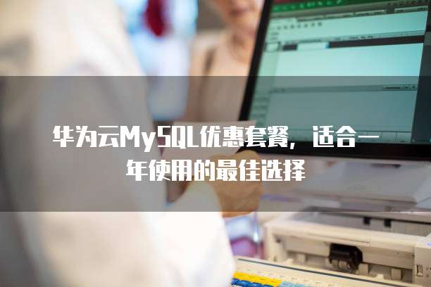 华为云MySQL优惠套餐，适合一年使用的最佳选择