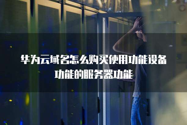 华为云域名怎么购买使用功能设备功能的服务器功能