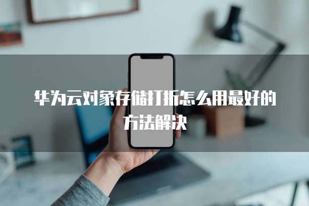 华为云对象存储打折怎么用最好的方法解决