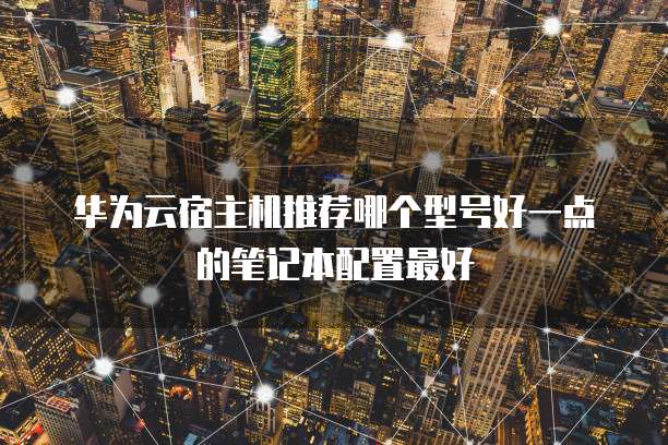 华为云宿主机推荐哪个型号好一点的笔记本配置最好