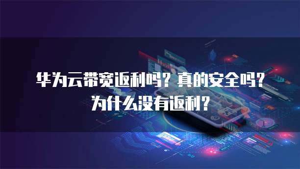 华为云带宽返利吗?真的安全吗?为什么没有返利?