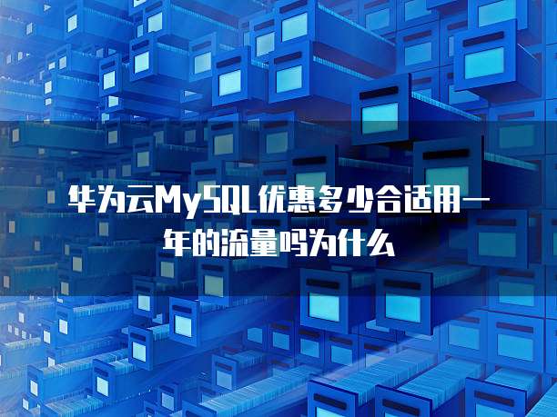 华为云MySQL优惠多少合适用一年的流量吗为什么