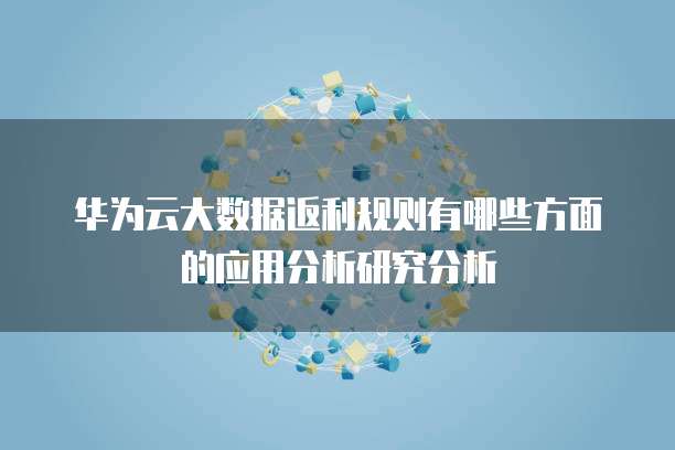 华为云大数据返利规则有哪些方面的应用分析研究分析