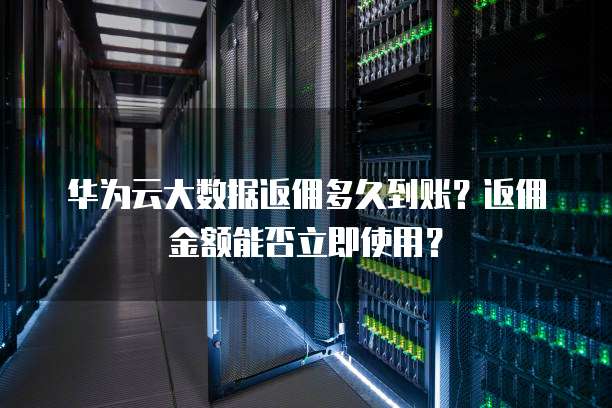 华为云大数据返佣多久到账?返佣金额能否立即使用?