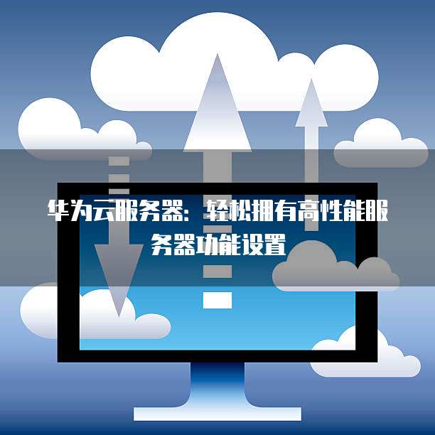 华为云服务器：轻松拥有高性能服务器功能设置