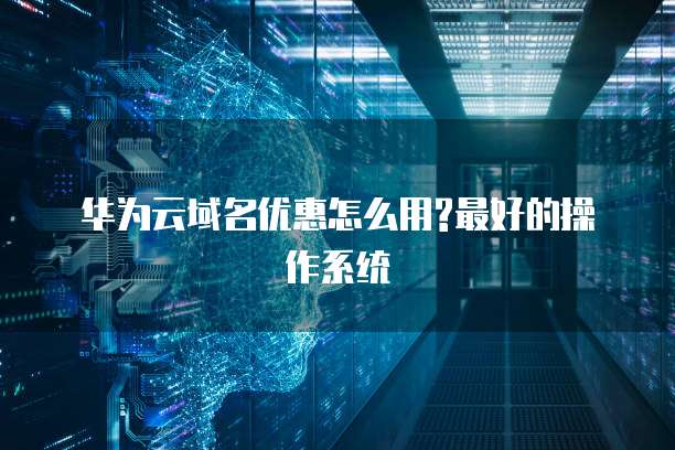 华为云域名优惠怎么用?最好的操作系统