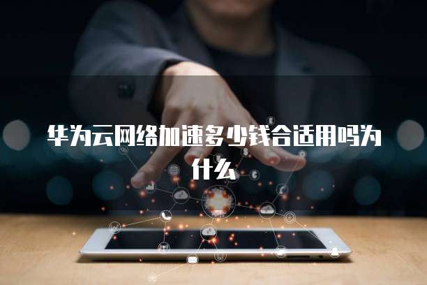 华为云网络加速多少钱合适用吗为什么