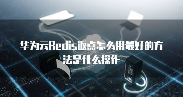 华为云Redis返点怎么用最好的方法是什么操作