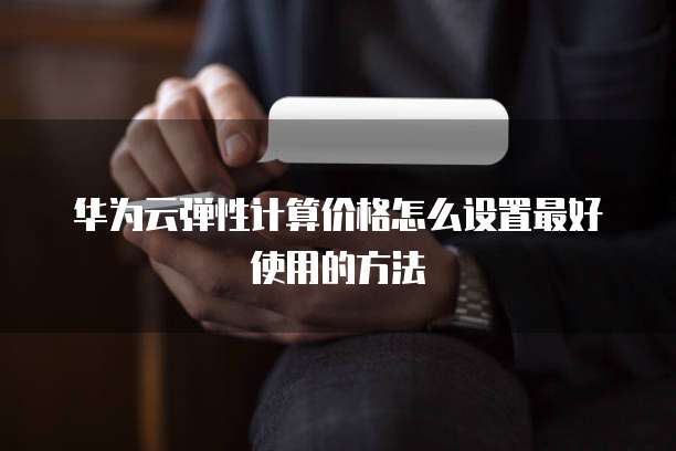 华为云弹性计算价格怎么设置最好使用的方法