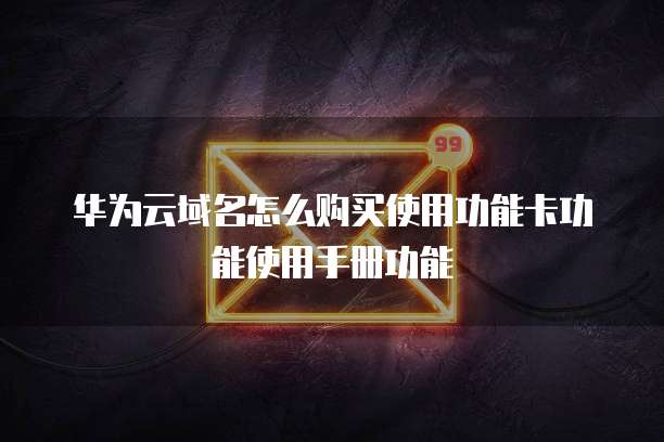 华为云域名怎么购买使用功能卡功能使用手册功能
