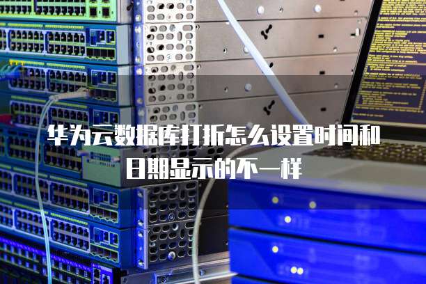 华为云数据库打折怎么设置时间和日期显示的不一样