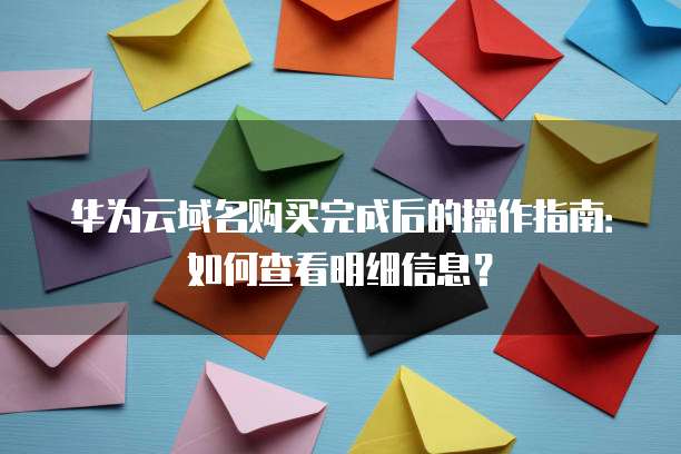 华为云域名购买完成后的操作指南:如何查看明细信息?
