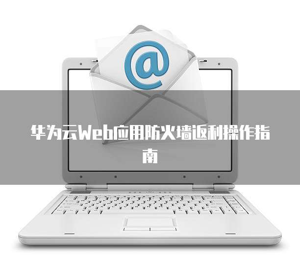 华为云Web应用防火墙返利操作指南