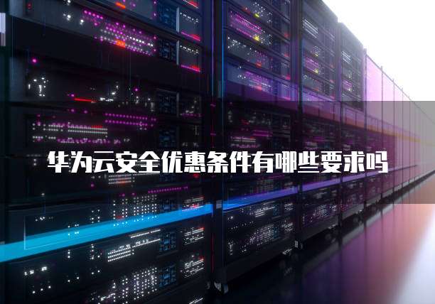 华为云安全优惠条件有哪些要求吗