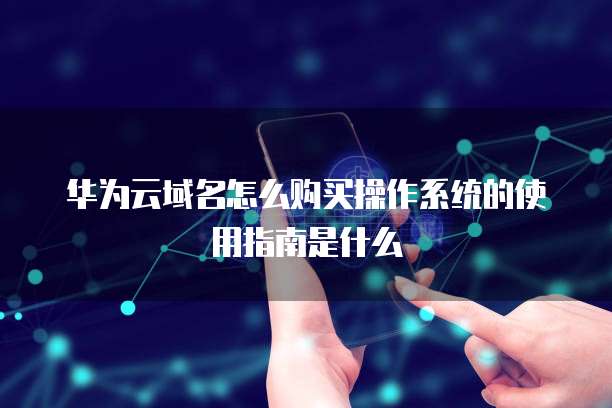 华为云域名怎么购买操作系统的使用指南是什么