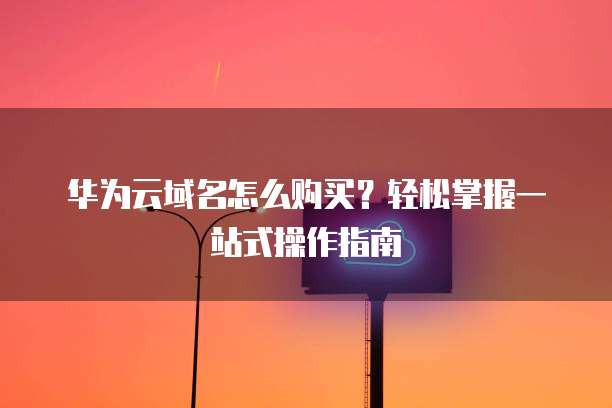 华为云域名怎么购买?轻松掌握一站式操作指南