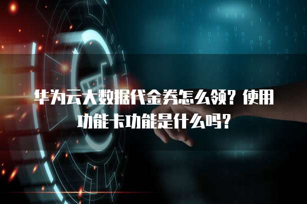 华为云大数据代金券怎么领?使用功能卡功能是什么吗?