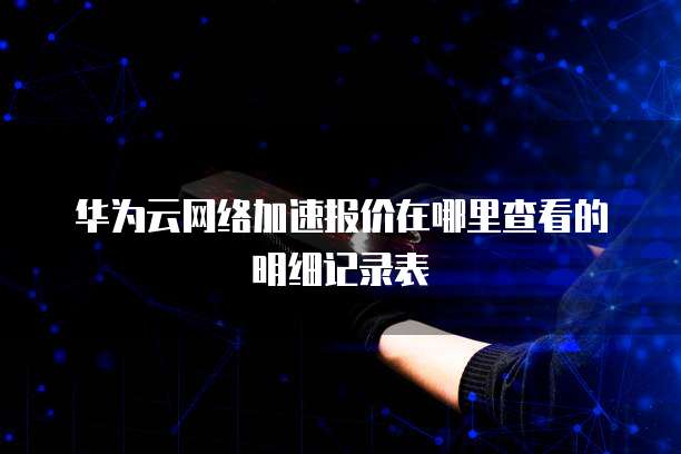华为云网络加速报价在哪里查看的明细记录表